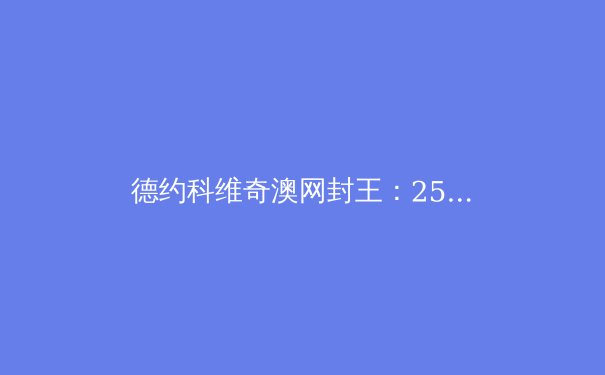 德约科维奇澳网封王：25座大满贯背后的传奇与启示 - 2