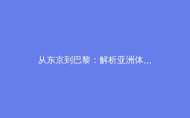 从东京到巴黎：解析亚洲体育力量在奥运新周期中的战略崛起 - 2